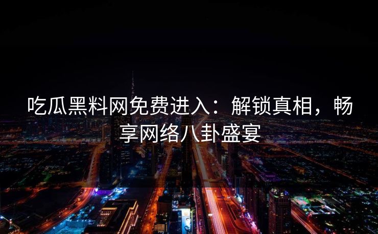 吃瓜黑料网免费进入:解锁真相,畅享网络八卦盛宴 吃瓜黑料网免费进入:解锁真相,畅享网络八卦盛宴