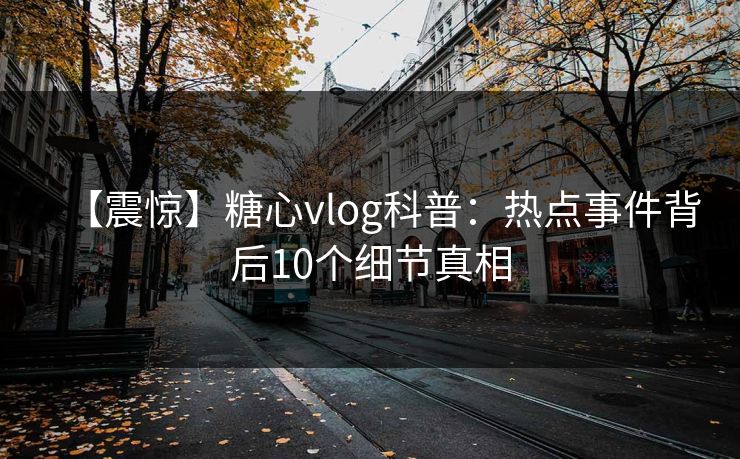 【震惊】糖心vlog科普：热点事件背后10个细节真相