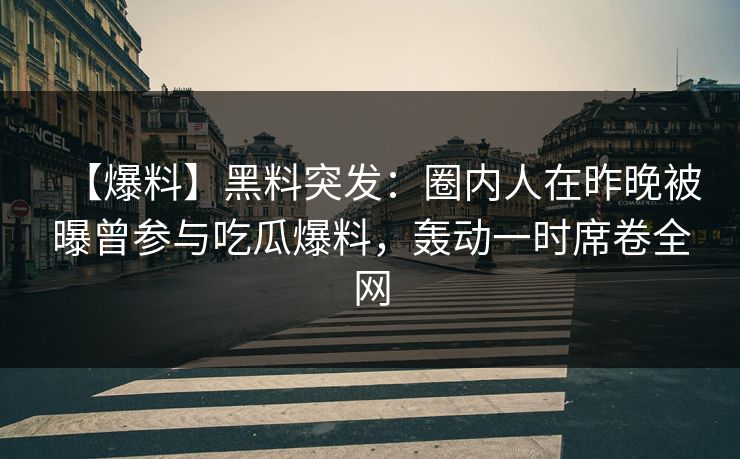 【爆料】黑料突发：圈内人在昨晚被曝曾参与吃瓜爆料，轰动一时席卷全网