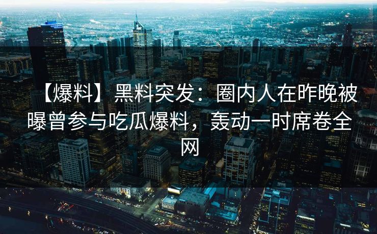 【爆料】黑料突发：圈内人在昨晚被曝曾参与吃瓜爆料，轰动一时席卷全网