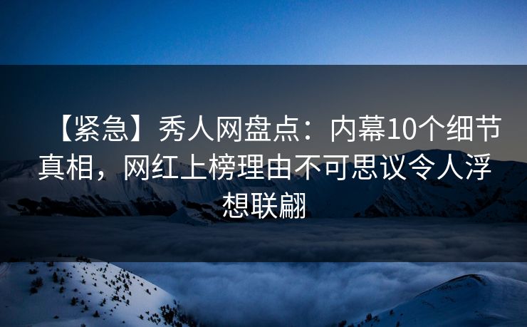 【紧急】秀人网盘点：内幕10个细节真相，网红上榜理由不可思议令人浮想联翩