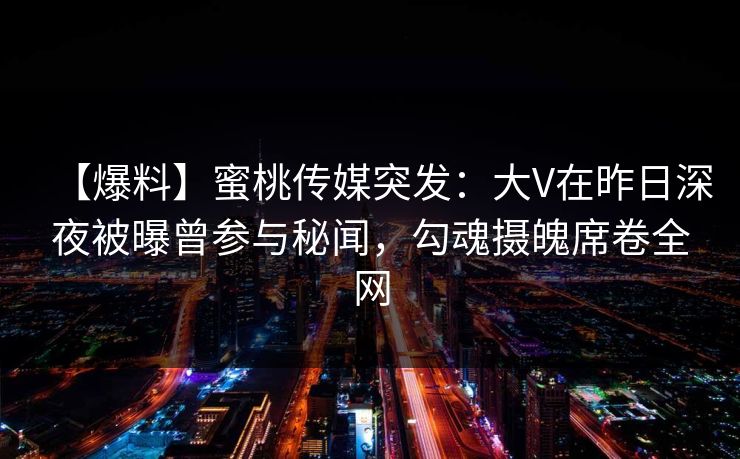 【爆料】蜜桃传媒突发：大V在昨日深夜被曝曾参与秘闻，勾魂摄魄席卷全网