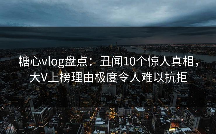 糖心vlog盘点:丑闻10个惊人真相,大V上榜理由极度令人难以抗拒 糖心vlog盘点:丑闻10个惊人真相,大V上榜理由极度令人难以抗拒