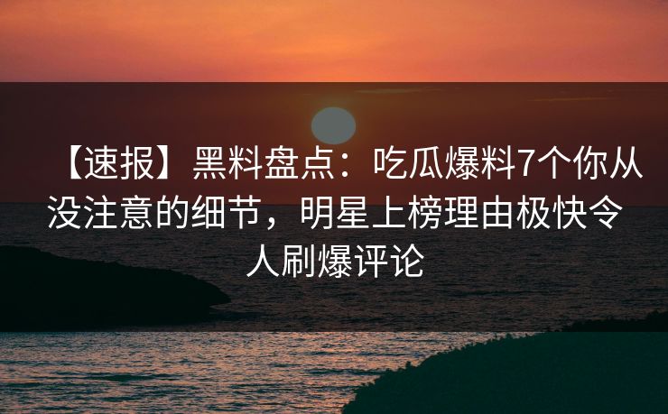 【速报】黑料盘点:吃瓜爆料7个你从没注意的细节,明星上榜理由极快令人刷爆评论 【速报】黑料盘点:吃瓜爆料7个你从没注意的细节,明星上榜理由极快令人刷爆评论