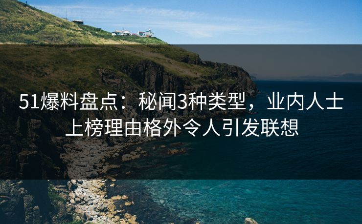 51爆料盘点：秘闻3种类型，业内人士上榜理由格外令人引发联想