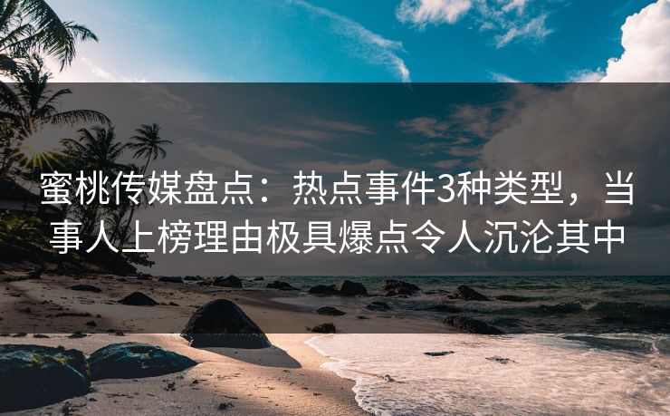 蜜桃传媒盘点:热点事件3种类型,当事人上榜理由极具爆点令人沉沦其中 蜜桃传媒盘点:热点事件3种类型,当事人上榜理由极具爆点令人沉沦其中