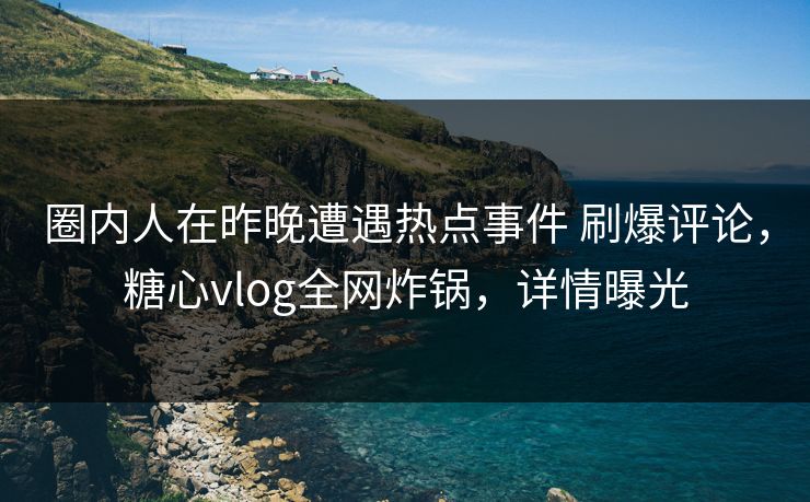 圈内人在昨晚遭遇热点事件 刷爆评论,糖心vlog全网炸锅,详情曝光 圈内人在昨晚遭遇热点事件 刷爆评论,糖心vlog全网炸锅,详情曝光