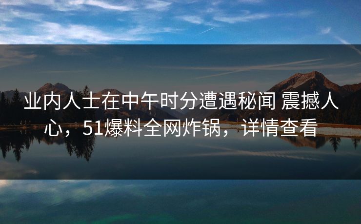 业内人士在中午时分遭遇秘闻 震撼人心,51爆料全网炸锅,详情查看 业内人士在中午时分遭遇秘闻 震撼人心,51爆料全网炸锅,详情查看