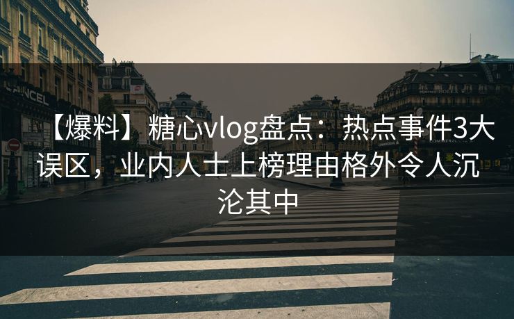 【爆料】糖心vlog盘点:热点事件3大误区,业内人士上榜理由格外令人沉沦其中 【爆料】糖心vlog盘点:热点事件3大误区,业内人士上榜理由格外令人沉沦其中