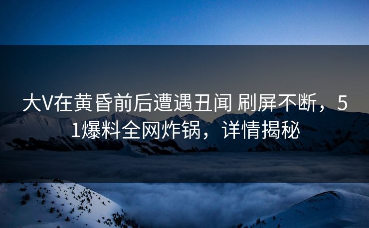大V在黄昏前后遭遇丑闻 刷屏不断,51爆料全网炸锅,详情揭秘 大V在黄昏前后遭遇丑闻 刷屏不断,51爆料全网炸锅,详情揭秘