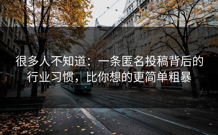很多人不知道：一条匿名投稿背后的行业习惯，比你想的更简单粗暴