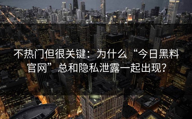 不热门但很关键:为什么“今日黑料官网”总和隐私泄露一起出现? 不热门但很关键:为什么“今日黑料官网”总和隐私泄露一起出现?