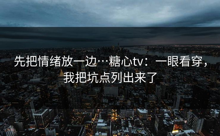 先把情绪放一边…糖心tv:一眼看穿,我把坑点列出来了 先把情绪放一边…糖心tv:一眼看穿,我把坑点列出来了