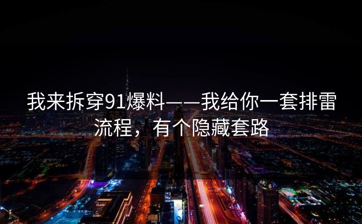 我来拆穿91爆料——我给你一套排雷流程,有个隐藏套路 我来拆穿91爆料——我给你一套排雷流程,有个隐藏套路