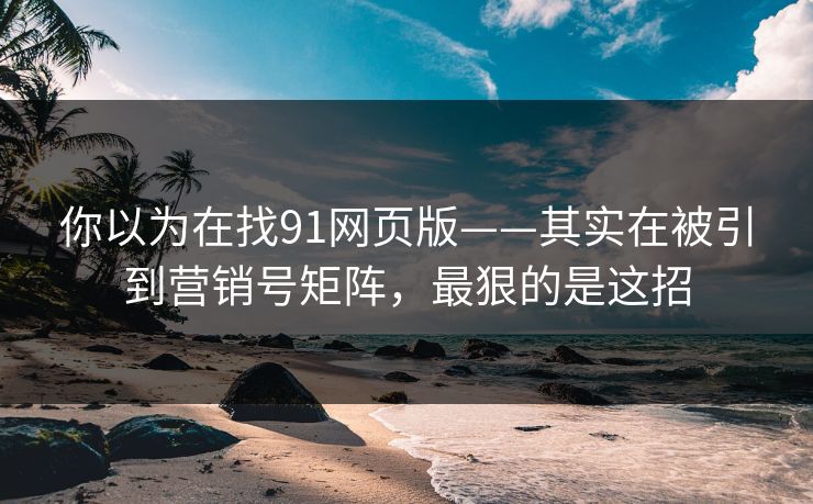 你以为在找91网页版——其实在被引到营销号矩阵，最狠的是这招