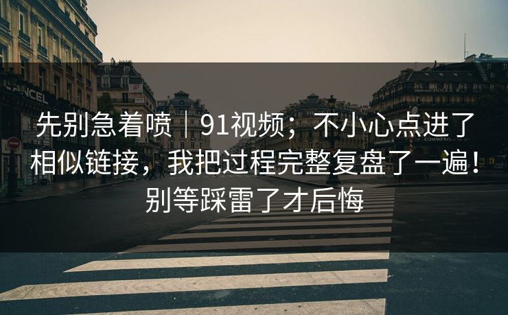 先别急着喷｜91视频；不小心点进了相似链接，我把过程完整复盘了一遍！别等踩雷了才后悔