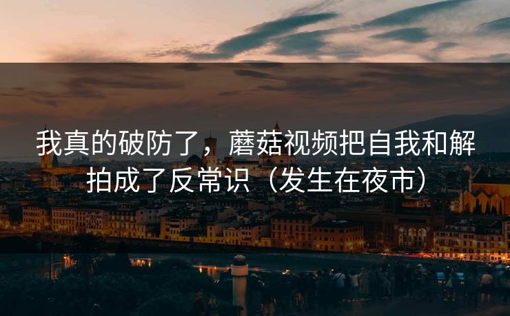我真的破防了,蘑菇视频把自我和解拍成了反常识(发生在夜市) 我真的破防了,蘑菇视频把自我和解拍成了反常识(发生在夜市)