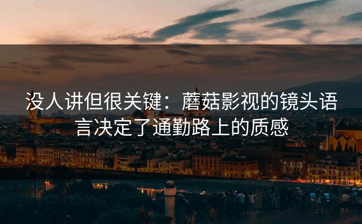 没人讲但很关键:蘑菇影视的镜头语言决定了通勤路上的质感 没人讲但很关键:蘑菇影视的镜头语言决定了通勤路上的质感