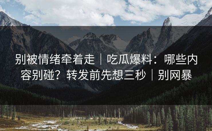 别被情绪牵着走|吃瓜爆料:哪些内容别碰?转发前先想三秒|别网暴 别被情绪牵着走|吃瓜爆料:哪些内容别碰?转发前先想三秒|别网暴