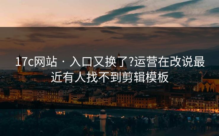 17c网站 · 入口又换了?运营在改说最近有人找不到剪辑模板 17c网站 · 入口又换了?运营在改说最近有人找不到剪辑模板