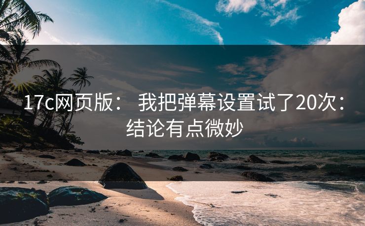 17c网页版: 我把弹幕设置试了20次: 结论有点微妙 17c网页版: 我把弹幕设置试了20次: 结论有点微妙