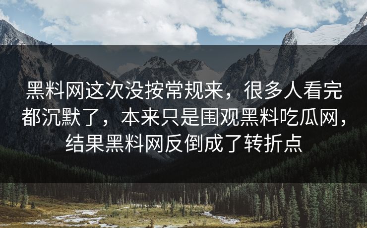黑料网这次没按常规来，很多人看完都沉默了，本来只是围观黑料吃瓜网，结果黑料网反倒成了转折点