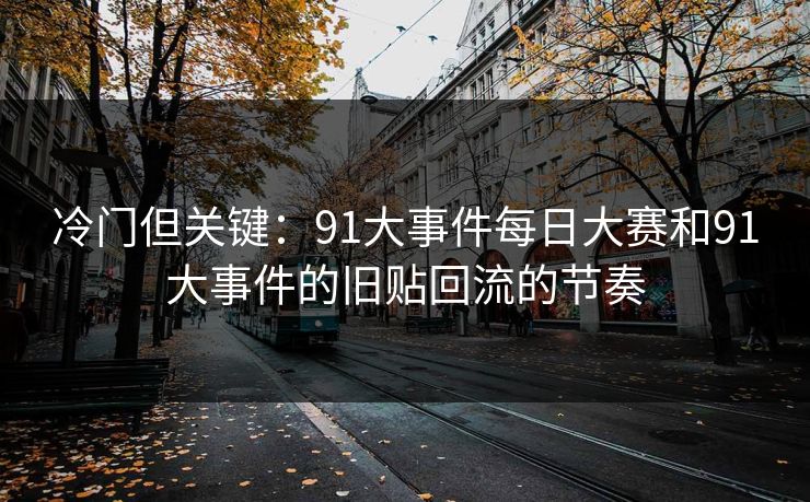 冷门但关键:91大事件每日大赛和91大事件的旧贴回流的节奏 冷门但关键:91大事件每日大赛和91大事件的旧贴回流的节奏